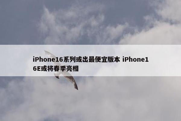 iPhone16系列或出最便宜版本 iPhone16E或将春季亮相