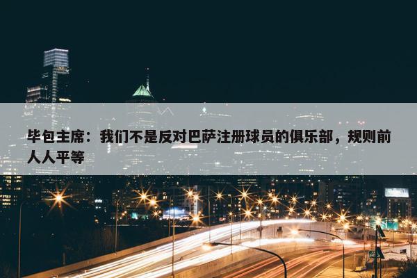 毕包主席：我们不是反对巴萨注册球员的俱乐部，规则前人人平等