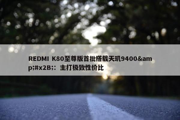 REDMI K80至尊版首批搭载天玑9400&#x2B;：主打极致性价比