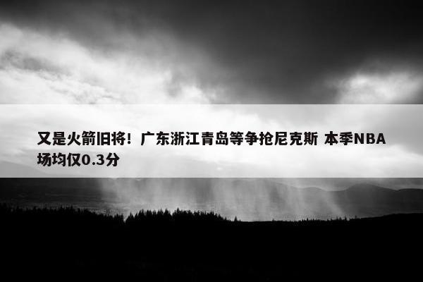 又是火箭旧将！广东浙江青岛等争抢尼克斯 本季NBA场均仅0.3分