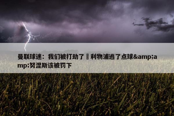 曼联球迷：我们被打劫了❗利物浦逃了点球&amp;努涅斯该被罚下