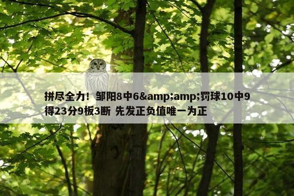 拼尽全力！邹阳8中6&amp;罚球10中9得23分9板3断 先发正负值唯一为正