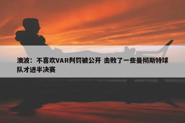 澳波：不喜欢VAR判罚被公开 击败了一些曼彻斯特球队才进半决赛