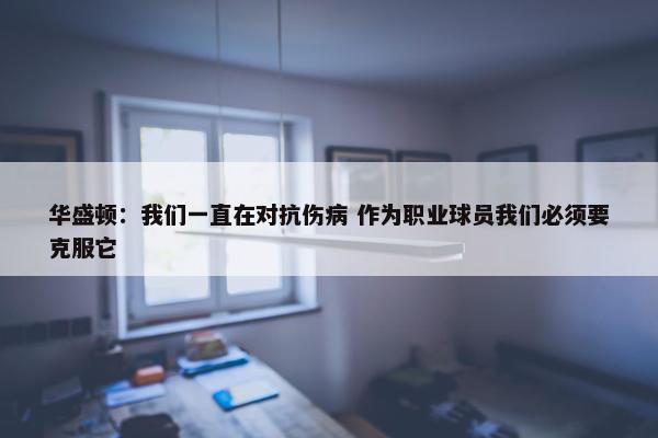 华盛顿：我们一直在对抗伤病 作为职业球员我们必须要克服它