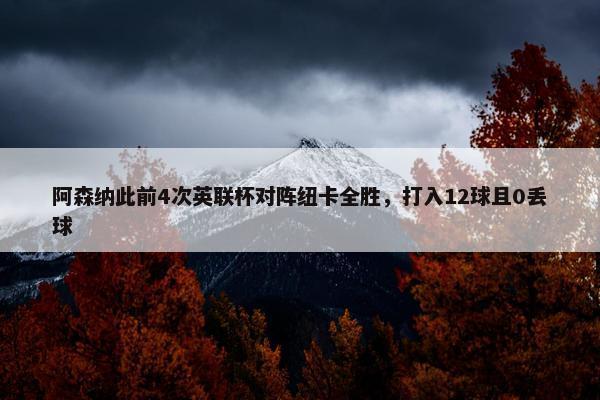 阿森纳此前4次英联杯对阵纽卡全胜，打入12球且0丢球