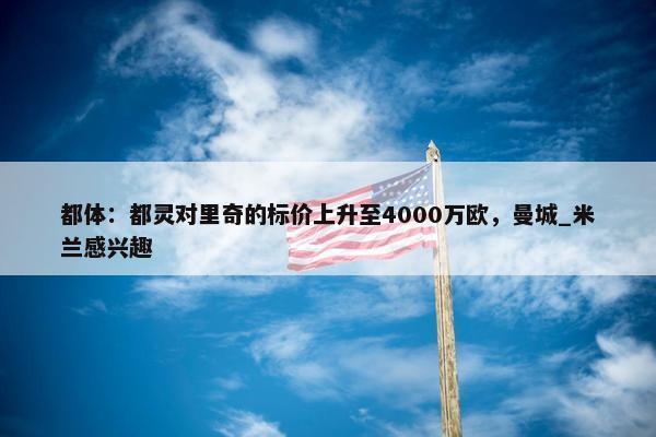 都体：都灵对里奇的标价上升至4000万欧，曼城_米兰感兴趣