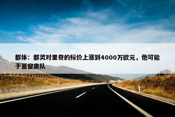 都体：都灵对里奇的标价上涨到4000万欧元，他可能于夏窗离队