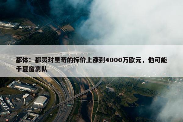 都体：都灵对里奇的标价上涨到4000万欧元，他可能于夏窗离队