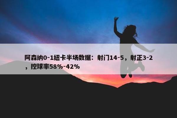 阿森纳0-1纽卡半场数据：射门14-5，射正3-2，控球率58%-42%