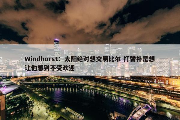 Windhorst：太阳绝对想交易比尔 打替补是想让他感到不受欢迎