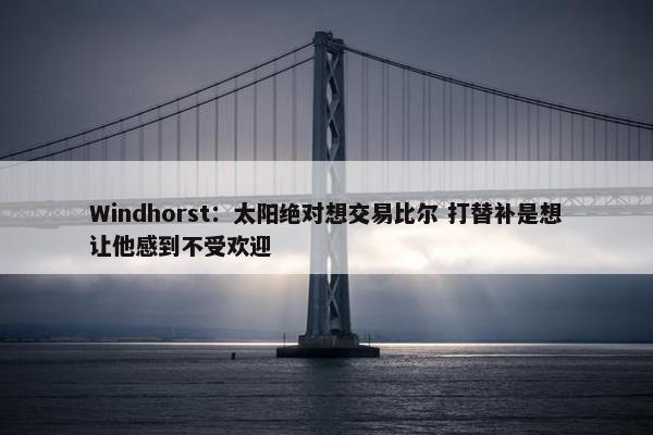 Windhorst：太阳绝对想交易比尔 打替补是想让他感到不受欢迎