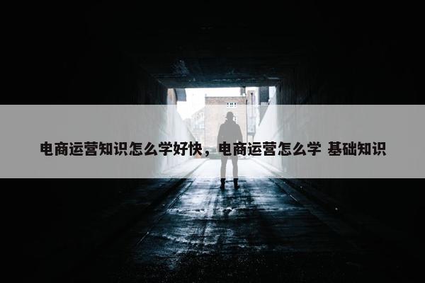 电商运营知识怎么学好快，电商运营怎么学 基础知识