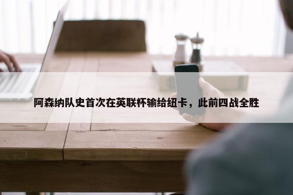 阿森纳队史首次在英联杯输给纽卡，此前四战全胜