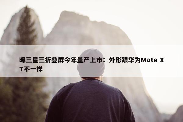 曝三星三折叠屏今年量产上市：外形跟华为Mate XT不一样