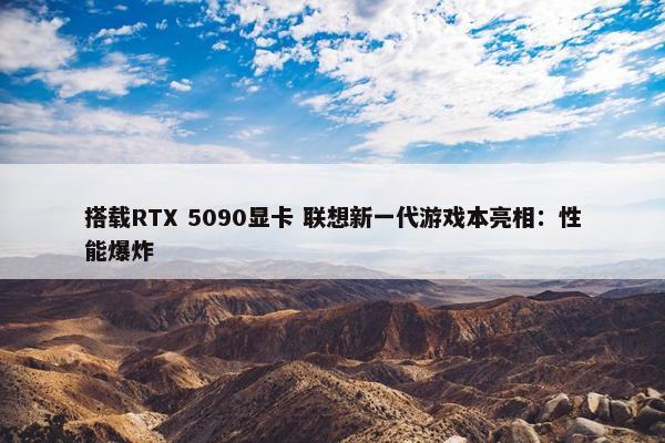 搭载RTX 5090显卡 联想新一代游戏本亮相：性能爆炸