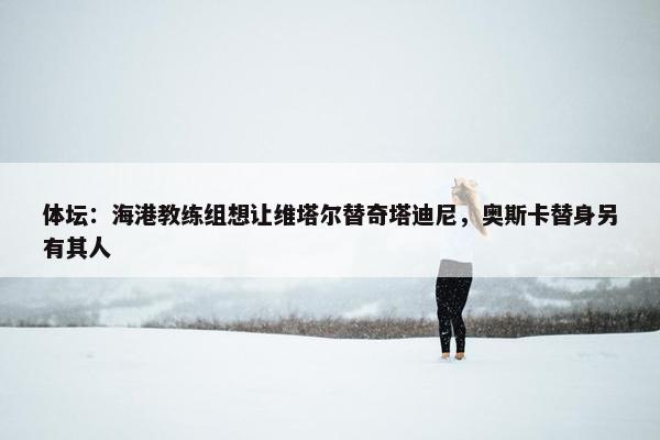 体坛：海港教练组想让维塔尔替奇塔迪尼，奥斯卡替身另有其人