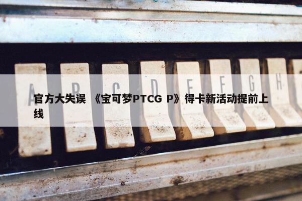 官方大失误 《宝可梦PTCG P》得卡新活动提前上线