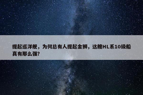 提起巡洋舰，为何总有人提起金狮，这艘HL系10级船真有那么强？