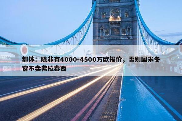 都体：除非有4000-4500万欧报价，否则国米冬窗不卖弗拉泰西