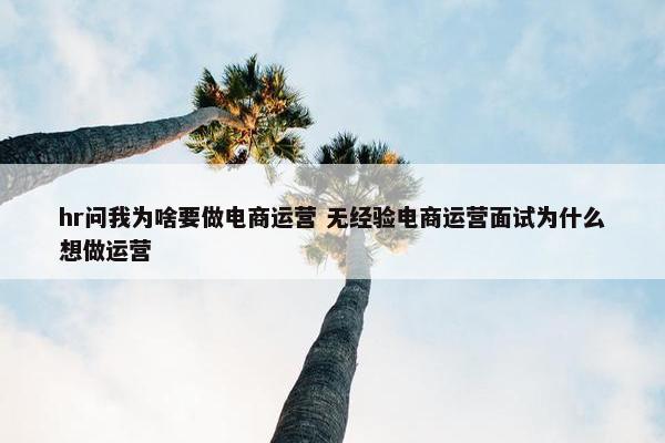 hr问我为啥要做电商运营 无经验电商运营面试为什么想做运营