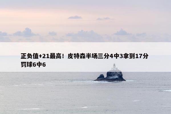 正负值+21最高！皮特森半场三分4中3拿到17分 罚球6中6