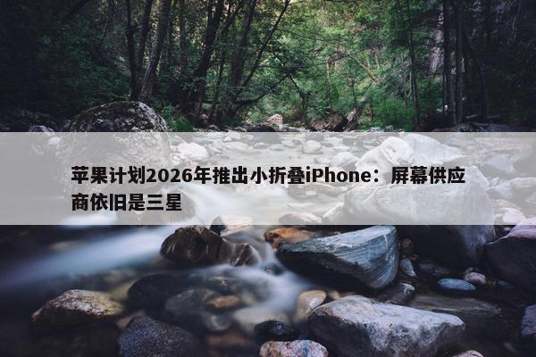 苹果计划2026年推出小折叠iPhone：屏幕供应商依旧是三星