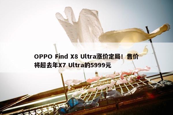 OPPO Find X8 Ultra涨价定局！售价将超去年X7 Ultra的5999元