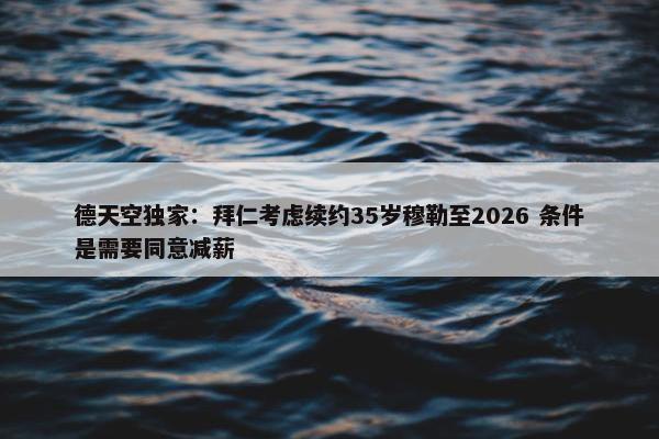 德天空独家：拜仁考虑续约35岁穆勒至2026 条件是需要同意减薪