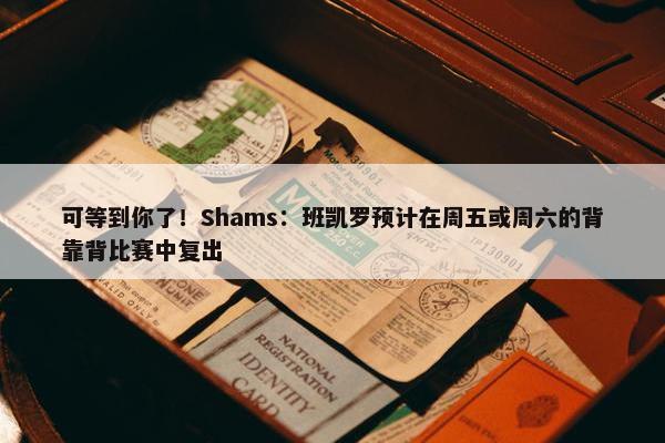 可等到你了！Shams：班凯罗预计在周五或周六的背靠背比赛中复出