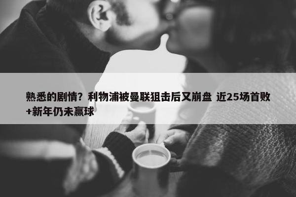 熟悉的剧情？利物浦被曼联狙击后又崩盘 近25场首败+新年仍未赢球