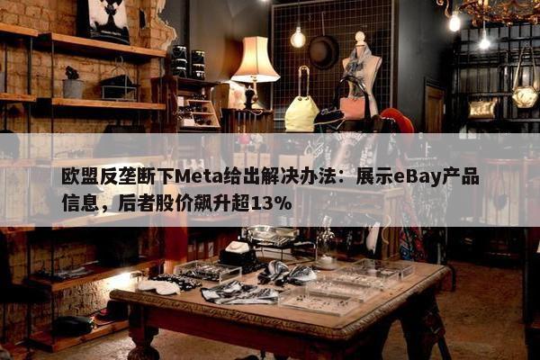 欧盟反垄断下Meta给出解决办法：展示eBay产品信息，后者股价飙升超13%