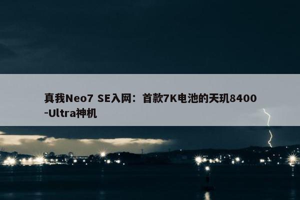 真我Neo7 SE入网：首款7K电池的天玑8400-Ultra神机