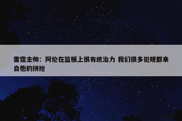 雷霆主帅：阿伦在篮板上很有统治力 我们很多犯规都来自他的拼抢