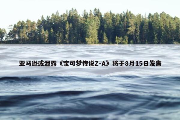 亚马逊或泄露《宝可梦传说Z-A》将于8月15日发售