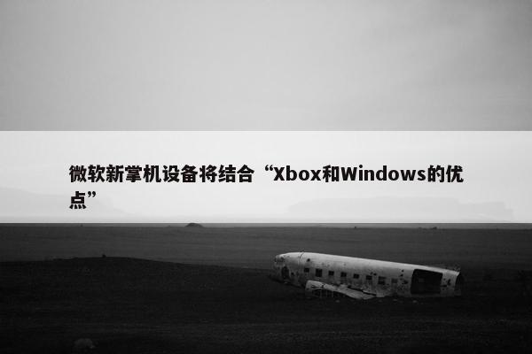 微软新掌机设备将结合“Xbox和Windows的优点”