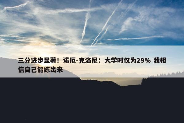 三分进步显著！诺厄-克洛尼：大学时仅为29% 我相信自己能练出来