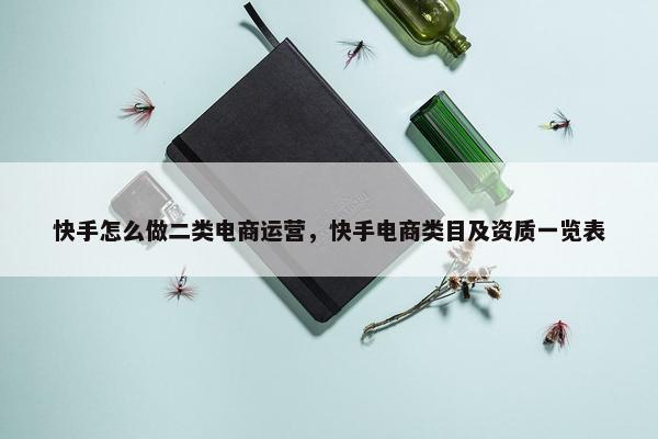 快手怎么做二类电商运营，快手电商类目及资质一览表