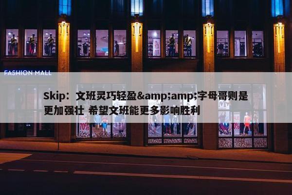 Skip：文班灵巧轻盈&amp;字母哥则是更加强壮 希望文班能更多影响胜利