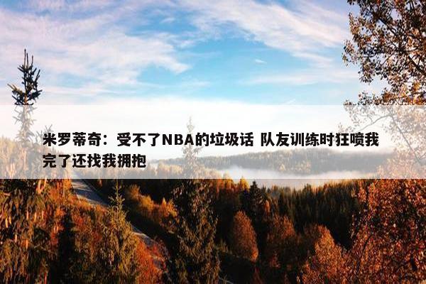 米罗蒂奇：受不了NBA的垃圾话 队友训练时狂喷我 完了还找我拥抱