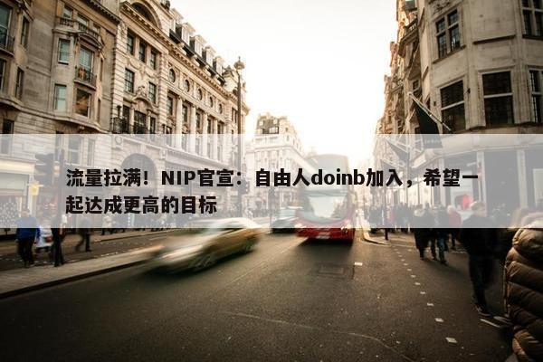 流量拉满！NIP官宣：自由人doinb加入，希望一起达成更高的目标