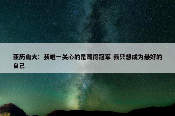 亚历山大：我唯一关心的是赢得冠军 我只想成为最好的自己