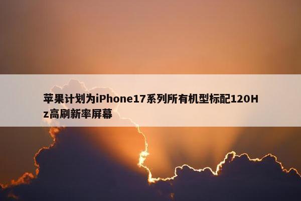 苹果计划为iPhone17系列所有机型标配120Hz高刷新率屏幕