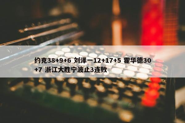 约克38+9+6 刘泽一12+17+5 霍华德30+7 浙江大胜宁波止3连败