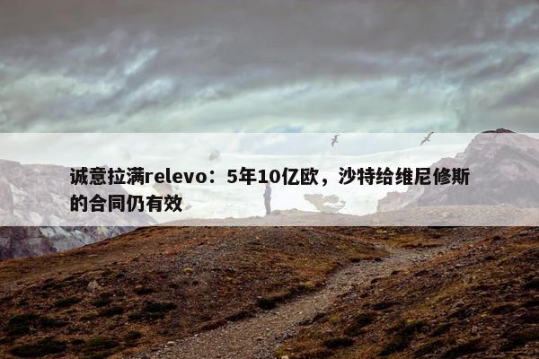 诚意拉满relevo：5年10亿欧，沙特给维尼修斯的合同仍有效