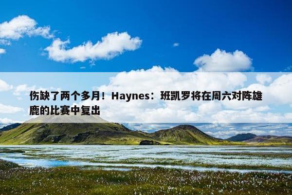 伤缺了两个多月！Haynes：班凯罗将在周六对阵雄鹿的比赛中复出