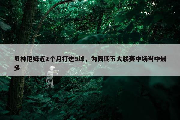 贝林厄姆近2个月打进9球，为同期五大联赛中场当中最多