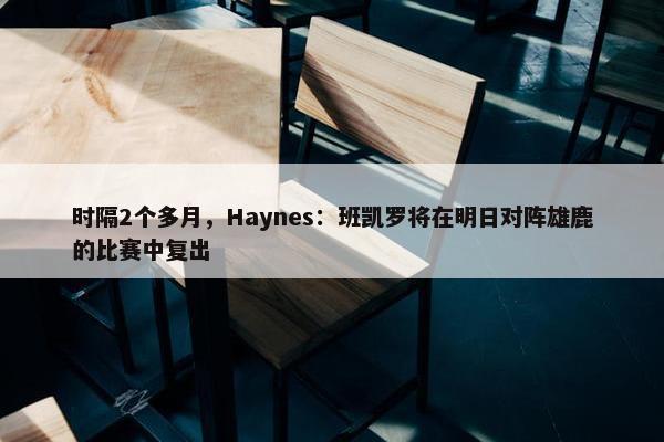 时隔2个多月，Haynes：班凯罗将在明日对阵雄鹿的比赛中复出