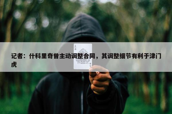 记者：什科里奇曾主动调整合同，其调整细节有利于津门虎