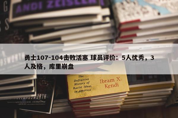 勇士107-104击败活塞 球员评价：5人优秀，3人及格，库里崩盘