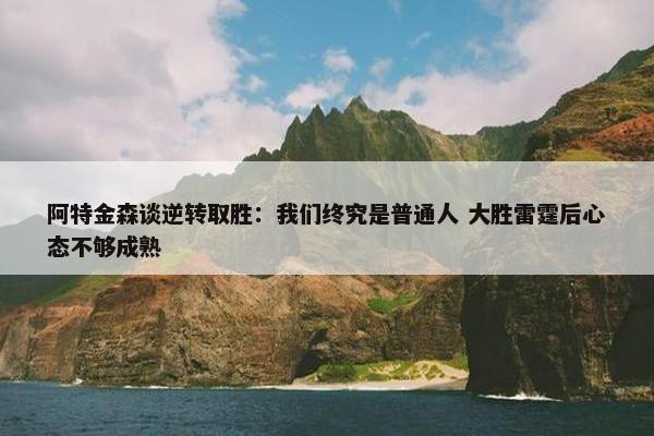 阿特金森谈逆转取胜：我们终究是普通人 大胜雷霆后心态不够成熟